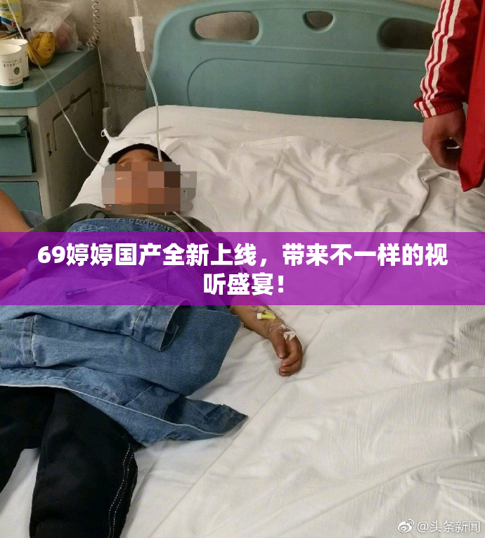69婷婷国产全新上线，带来不一样的视听盛宴！