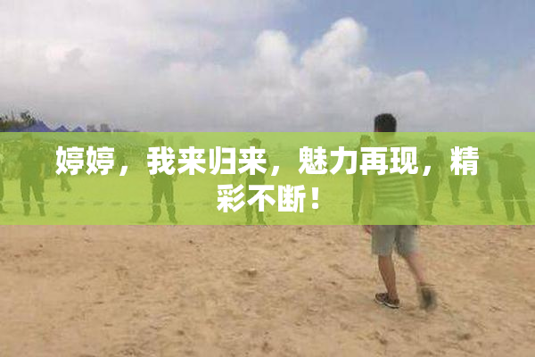 婷婷，我来归来，魅力再现，精彩不断！