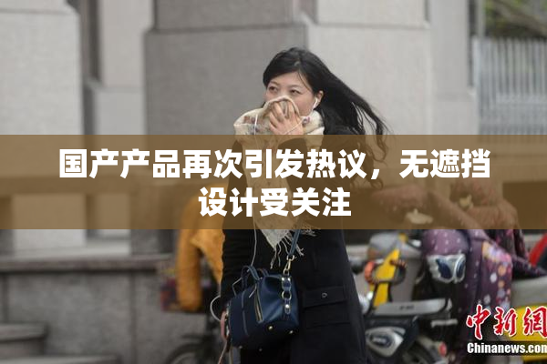 国产产品再次引发热议，无遮挡设计受关注