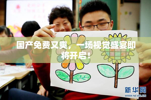 国产免费又爽，一场视觉盛宴即将开启！