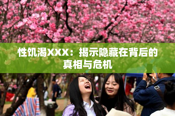 性饥渴XXX：揭示隐藏在背后的真相与危机
