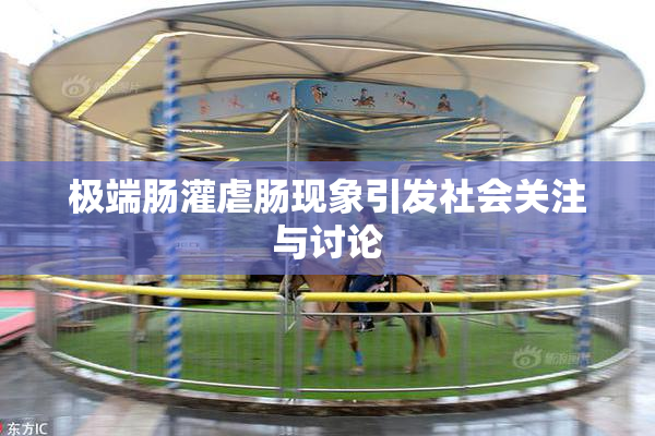 极端肠灌虐肠现象引发社会关注与讨论