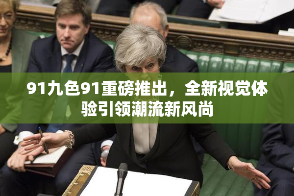 91九色91重磅推出，全新视觉体验引领潮流新风尚