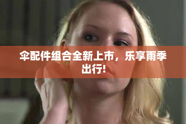 伞配件组合全新上市，乐享雨季出行!