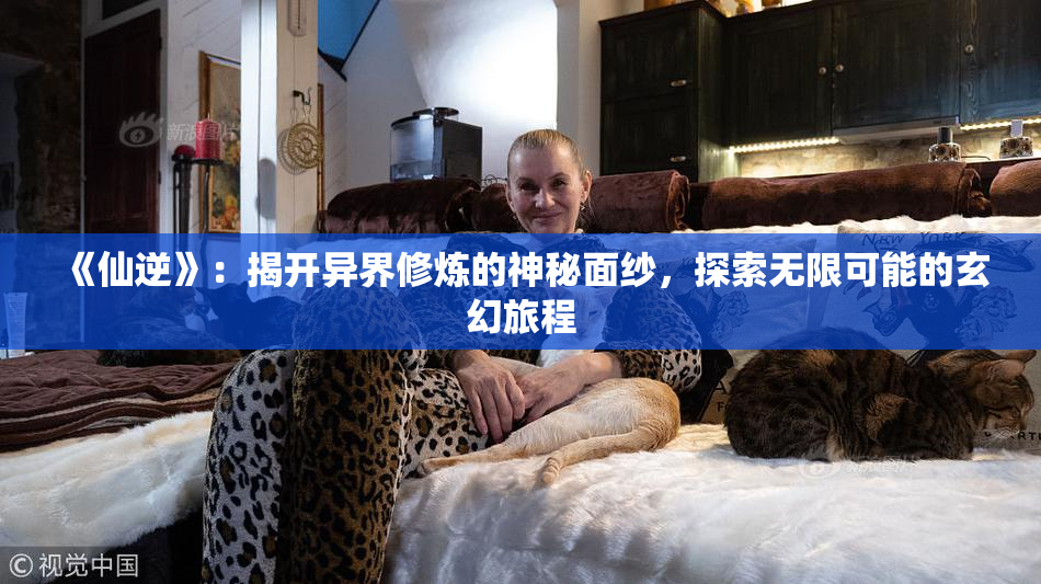 《仙逆》：揭开异界修炼的神秘面纱，探索无限可能的玄幻旅程