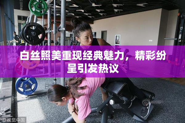 白丝照美重现经典魅力，精彩纷呈引发热议