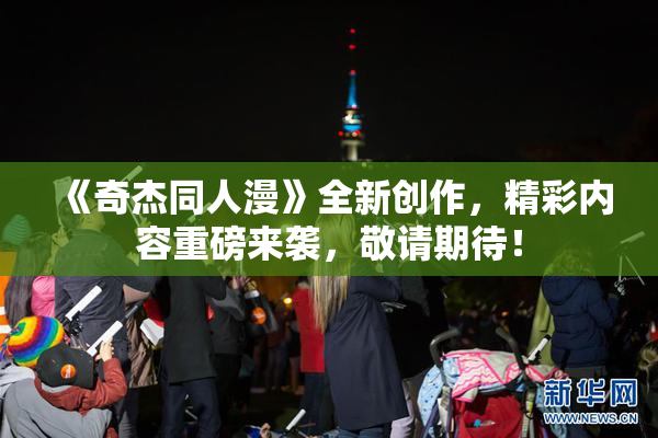 《奇杰同人漫》全新创作，精彩内容重磅来袭，敬请期待！