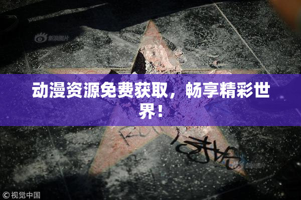 动漫资源免费获取，畅享精彩世界！