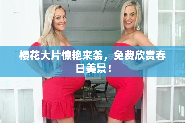 樱花大片惊艳来袭，免费欣赏春日美景！