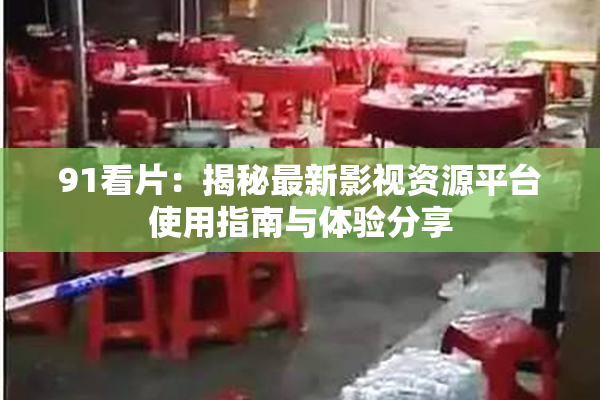 91看片：揭秘最新影视资源平台使用指南与体验分享