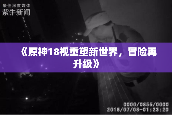 《原神18视重塑新世界，冒险再升级》