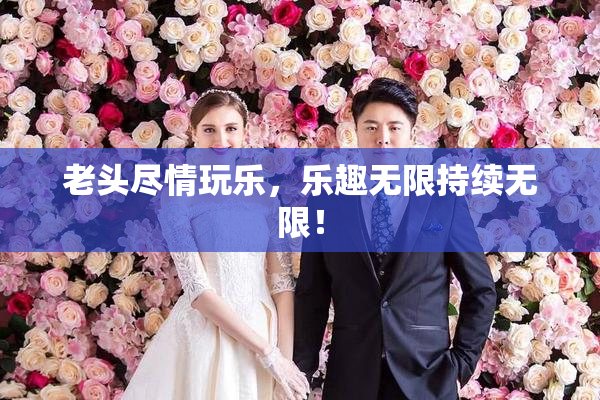 老头尽情玩乐，乐趣无限持续无限！