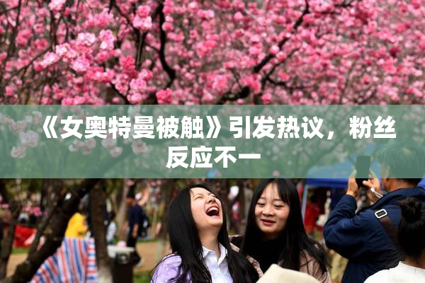 《女奥特曼被触》引发热议，粉丝反应不一