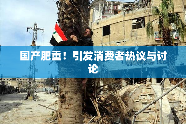 国产肥重！引发消费者热议与讨论