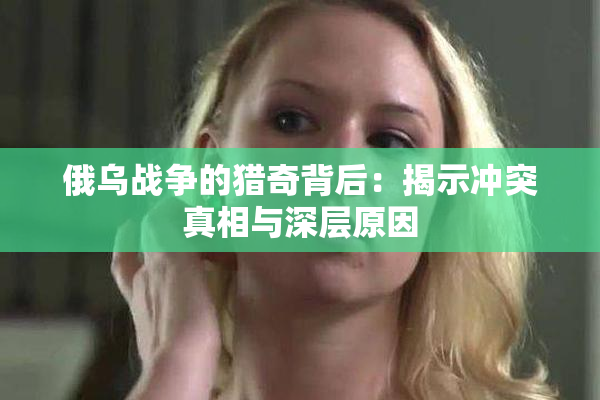 俄乌战争的猎奇背后：揭示冲突真相与深层原因