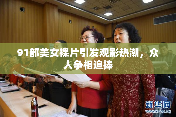 91部美女裸片引发观影热潮，众人争相追捧