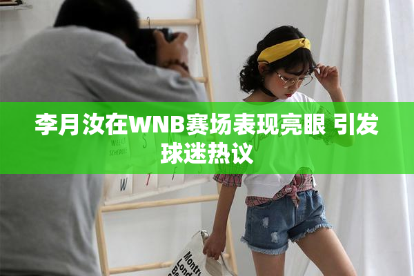 李月汝在WNB赛场表现亮眼 引发球迷热议