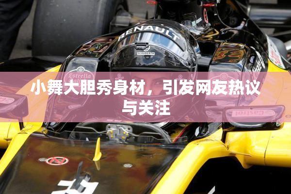 小舞大胆秀身材，引发网友热议与关注