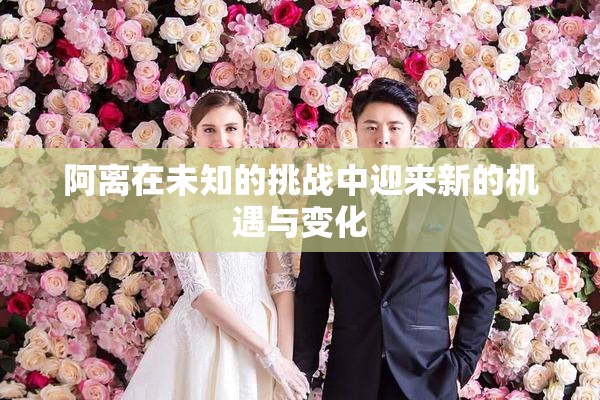 阿离在未知的挑战中迎来新的机遇与变化