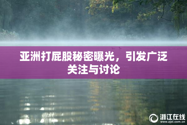 亚洲打屁股秘密曝光，引发广泛关注与讨论
