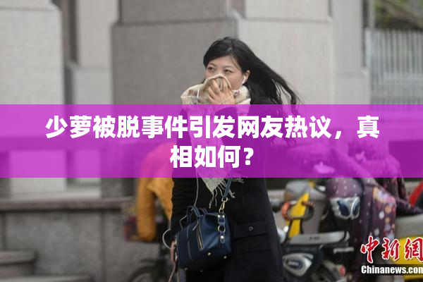 少萝被脱事件引发网友热议，真相如何？