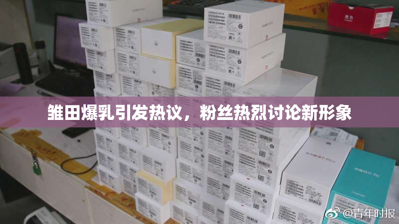 雏田爆乳引发热议，粉丝热烈讨论新形象