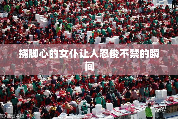 挠脚心的女仆让人忍俊不禁的瞬间