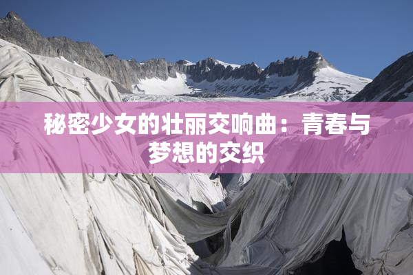 秘密少女的壮丽交响曲：青春与梦想的交织