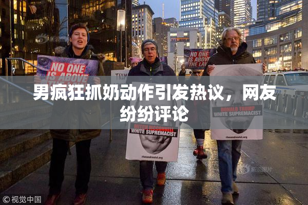 男疯狂抓奶动作引发热议，网友纷纷评论
