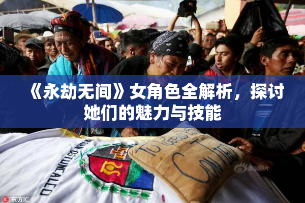 《永劫无间》女角色全解析，探讨她们的魅力与技能