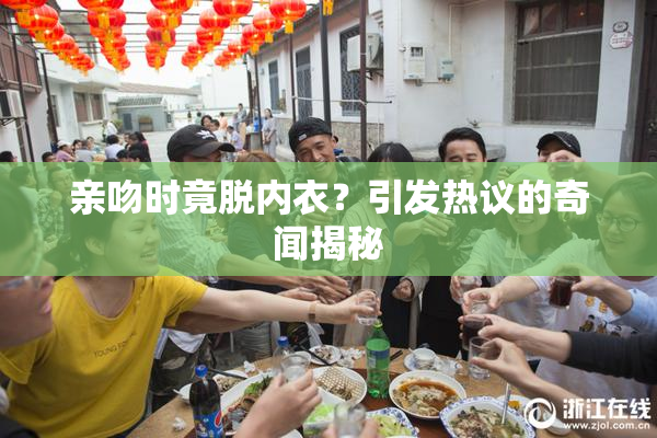 亲吻时竟脱内衣？引发热议的奇闻揭秘