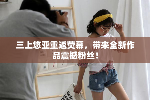三上悠亚重返荧幕，带来全新作品震撼粉丝！