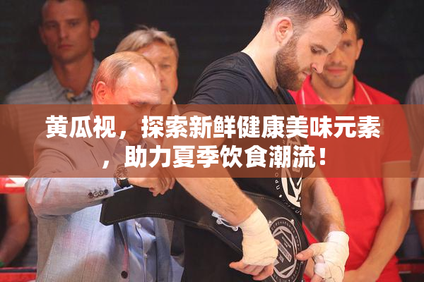 黄瓜视，探索新鲜健康美味元素，助力夏季饮食潮流！