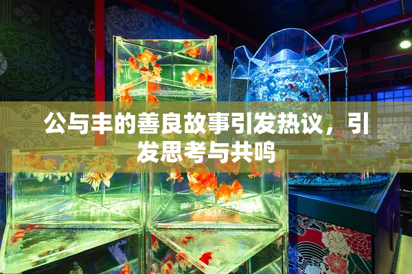 公与丰的善良故事引发热议，引发思考与共鸣