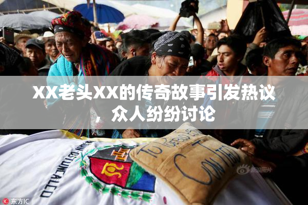 XX老头XX的传奇故事引发热议，众人纷纷讨论