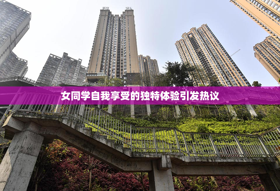女同学自我享受的独特体验引发热议
