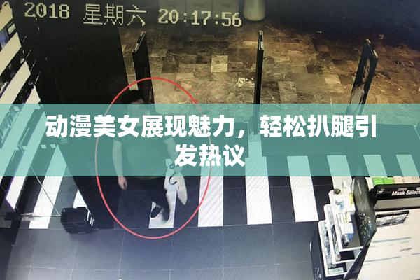 动漫美女展现魅力，轻松扒腿引发热议