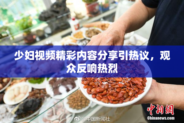 少妇视频精彩内容分享引热议，观众反响热烈