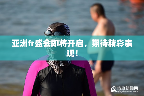 亚洲fr盛会即将开启，期待精彩表现！