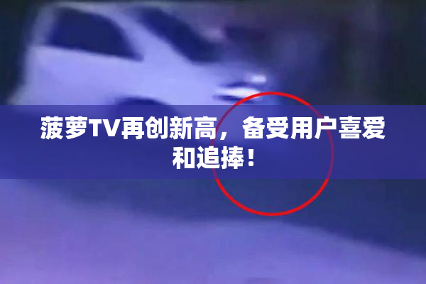 菠萝TV再创新高，备受用户喜爱和追捧！