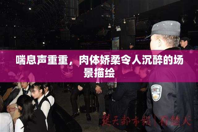 喘息声重重，肉体娇柔令人沉醉的场景描绘