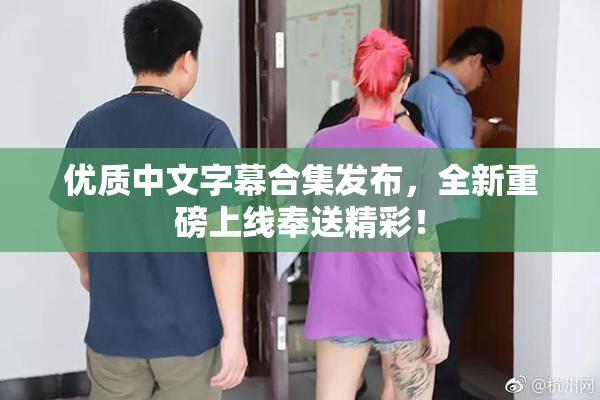 优质中文字幕合集发布，全新重磅上线奉送精彩！