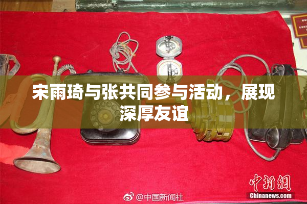 宋雨琦与张共同参与活动，展现深厚友谊