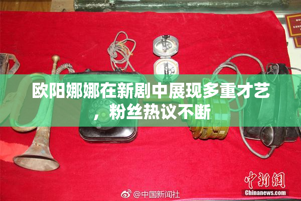 欧阳娜娜在新剧中展现多重才艺，粉丝热议不断