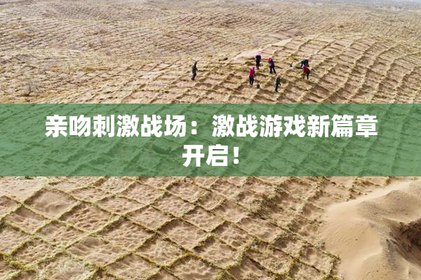 亲吻刺激战场：激战游戏新篇章开启！