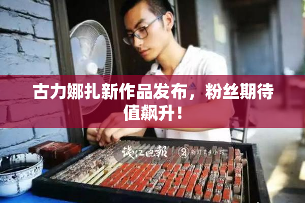 古力娜扎新作品发布，粉丝期待值飙升！
