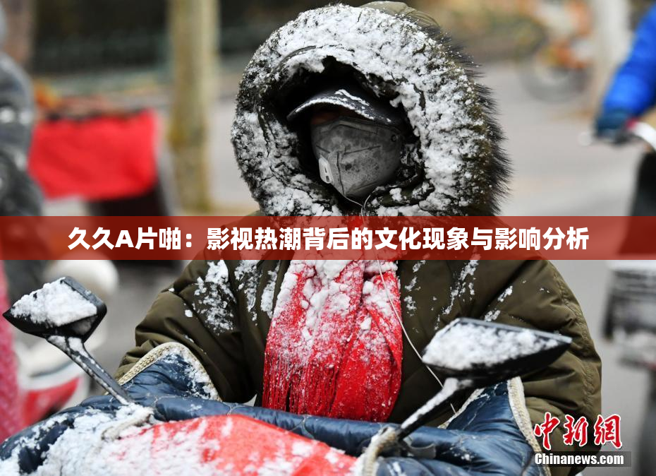 久久A片啪：影视热潮背后的文化现象与影响分析