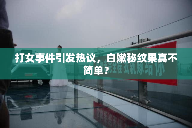 打女事件引发热议，白嫩秘纹果真不简单？