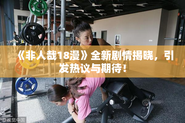 《非人哉18漫》全新剧情揭晓，引发热议与期待！