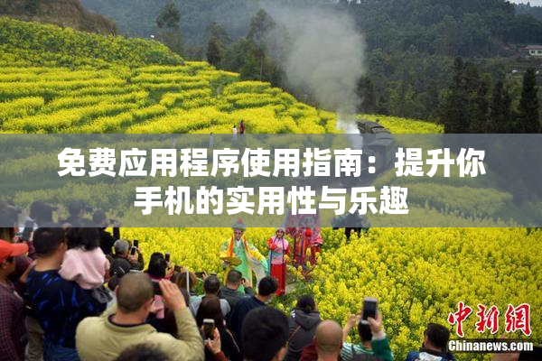 免费应用程序使用指南：提升你手机的实用性与乐趣